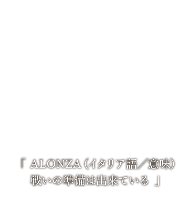 「 ALONZA（イタリア語／意味）戦いの準備は出来ている 」